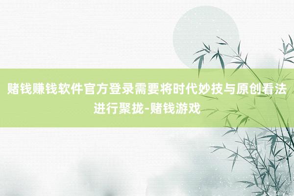 赌钱赚钱软件官方登录需要将时代妙技与原创看法进行聚拢-赌钱游戏