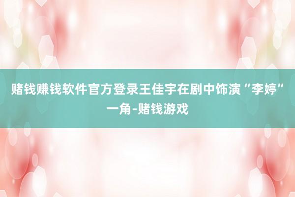 赌钱赚钱软件官方登录王佳宇在剧中饰演“李婷”一角-赌钱游戏