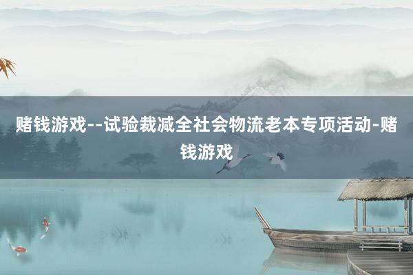 赌钱游戏--试验裁减全社会物流老本专项活动-赌钱游戏