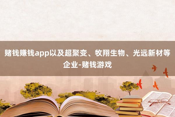 赌钱赚钱app以及超聚变、牧翔生物、光远新材等企业-赌钱游戏