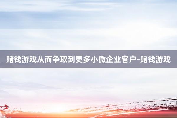 赌钱游戏从而争取到更多小微企业客户-赌钱游戏