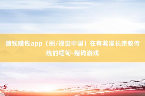 赌钱赚钱app（图/视觉中国）在有着漫长宗教传统的缅甸-赌钱游戏