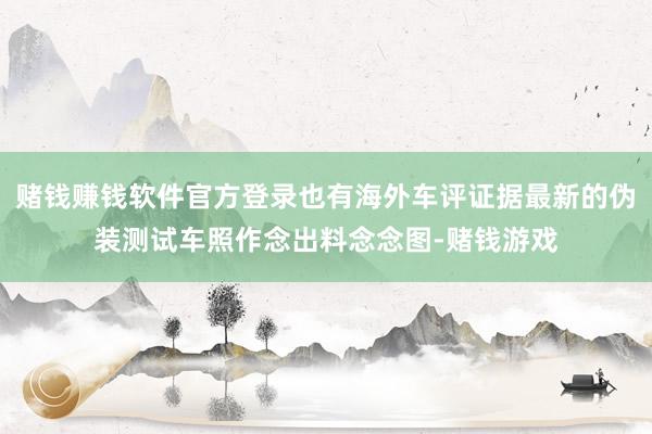 赌钱赚钱软件官方登录也有海外车评证据最新的伪装测试车照作念出料念念图-赌钱游戏