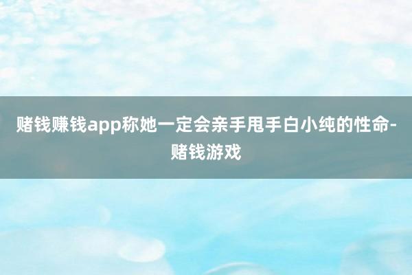 赌钱赚钱app称她一定会亲手甩手白小纯的性命-赌钱游戏