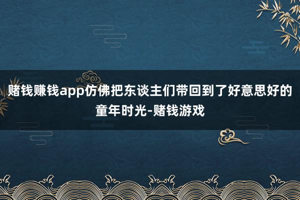 赌钱赚钱app仿佛把东谈主们带回到了好意思好的童年时光-赌钱游戏