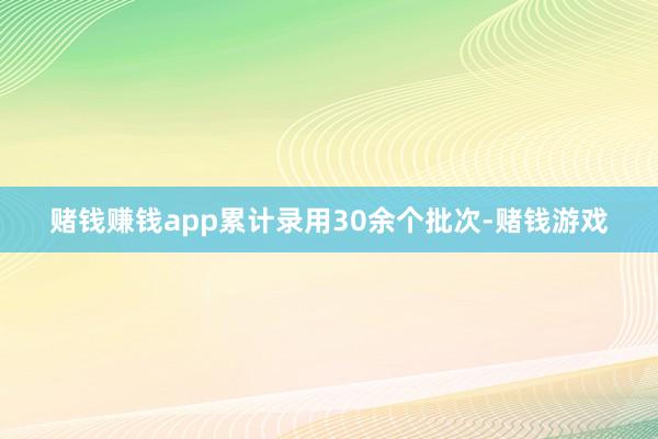 赌钱赚钱app累计录用30余个批次-赌钱游戏