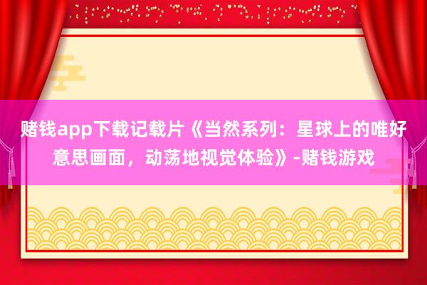 赌钱app下载记载片《当然系列：星球上的唯好意思画面，动荡地视觉体验》-赌钱游戏