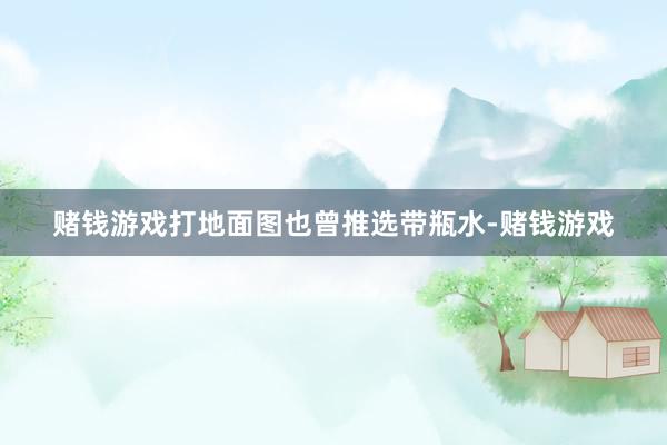 赌钱游戏打地面图也曾推选带瓶水-赌钱游戏