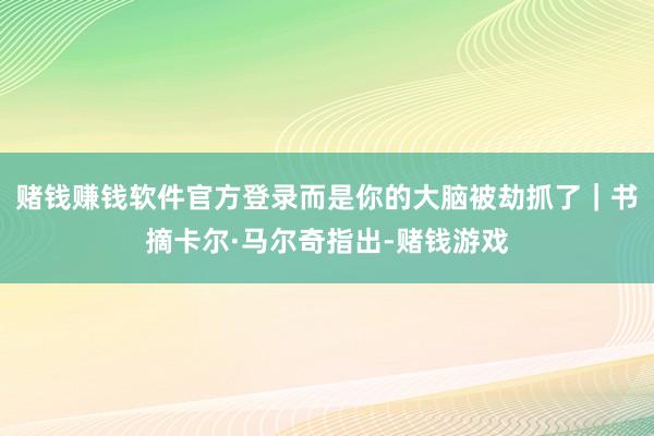 赌钱赚钱软件官方登录而是你的大脑被劫抓了｜书摘卡尔·马尔奇指出-赌钱游戏