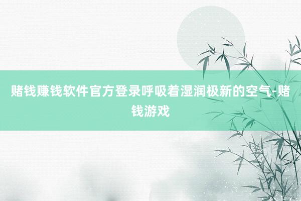 赌钱赚钱软件官方登录呼吸着湿润极新的空气-赌钱游戏