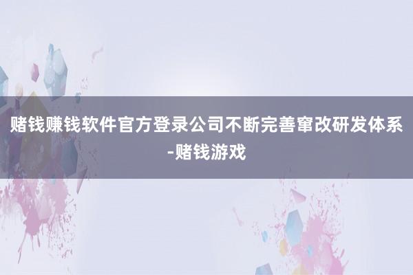 赌钱赚钱软件官方登录公司不断完善窜改研发体系-赌钱游戏