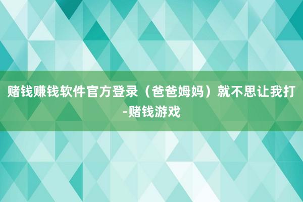 赌钱赚钱软件官方登录（爸爸姆妈）就不思让我打-赌钱游戏
