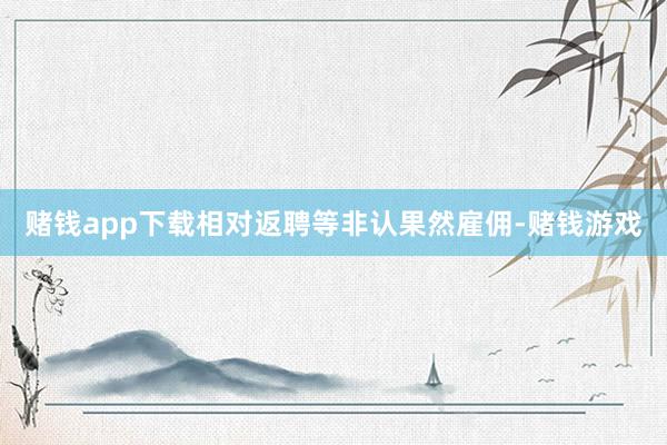 赌钱app下载相对返聘等非认果然雇佣-赌钱游戏