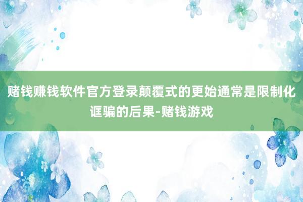 赌钱赚钱软件官方登录颠覆式的更始通常是限制化诓骗的后果-赌钱游戏