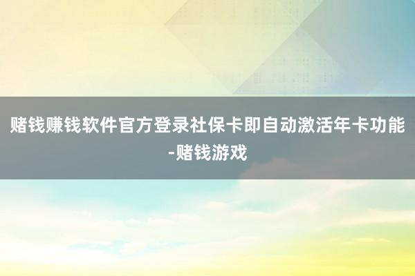 赌钱赚钱软件官方登录社保卡即自动激活年卡功能-赌钱游戏