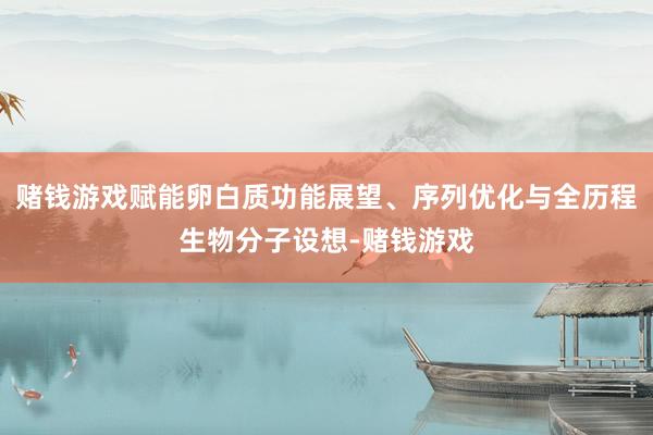 赌钱游戏赋能卵白质功能展望、序列优化与全历程生物分子设想-赌钱游戏