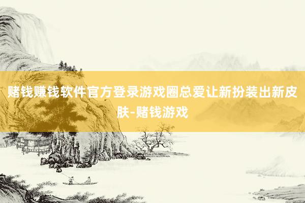 赌钱赚钱软件官方登录游戏圈总爱让新扮装出新皮肤-赌钱游戏