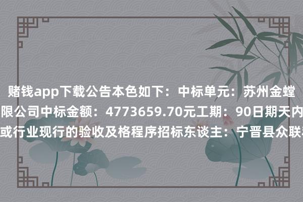 赌钱app下载公告本色如下：　　中标单元：苏州金螳螂建造侵扰股份有限公司　　中标金额：4773659.70元　　工期：90日期天内　　质地程序：相宜国度或行业现行的验收及格程序　　招标东谈主：宁晋县众