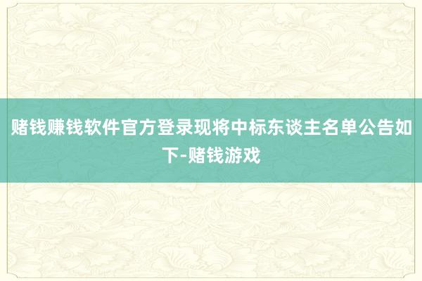 赌钱赚钱软件官方登录现将中标东谈主名单公告如下-赌钱游戏