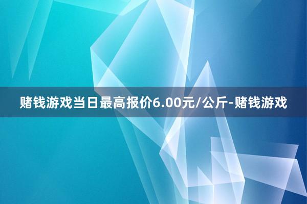 赌钱游戏当日最高报价6.00元/公斤-赌钱游戏