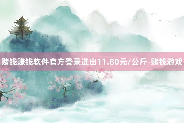 赌钱赚钱软件官方登录进出11.80元/公斤-赌钱游戏