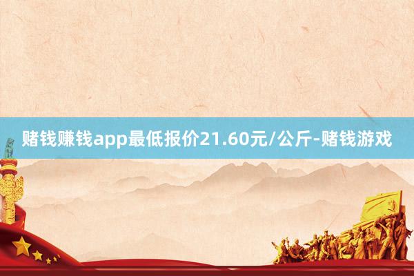 赌钱赚钱app最低报价21.60元/公斤-赌钱游戏