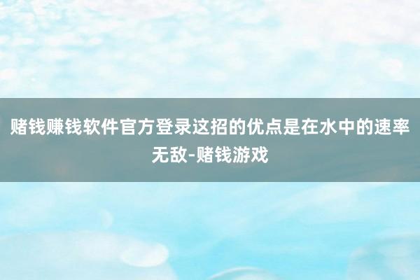 赌钱赚钱软件官方登录这招的优点是在水中的速率无敌-赌钱游戏