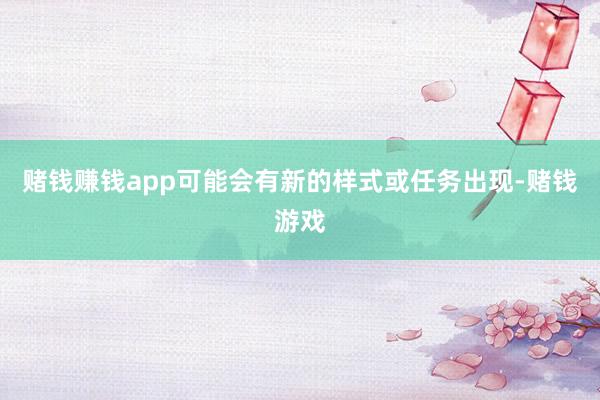 赌钱赚钱app可能会有新的样式或任务出现-赌钱游戏