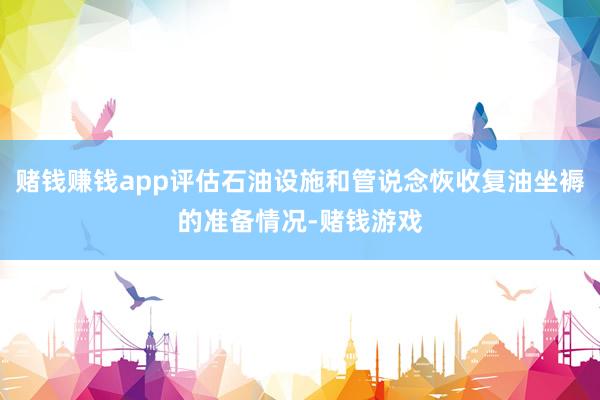 赌钱赚钱app评估石油设施和管说念恢收复油坐褥的准备情况-赌钱游戏