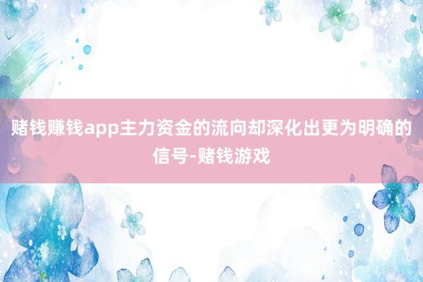 赌钱赚钱app主力资金的流向却深化出更为明确的信号-赌钱游戏