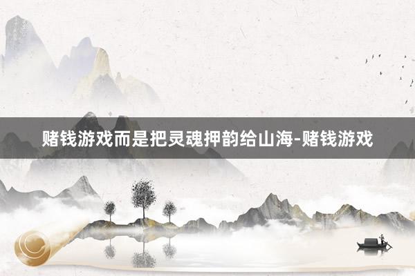 赌钱游戏而是把灵魂押韵给山海-赌钱游戏
