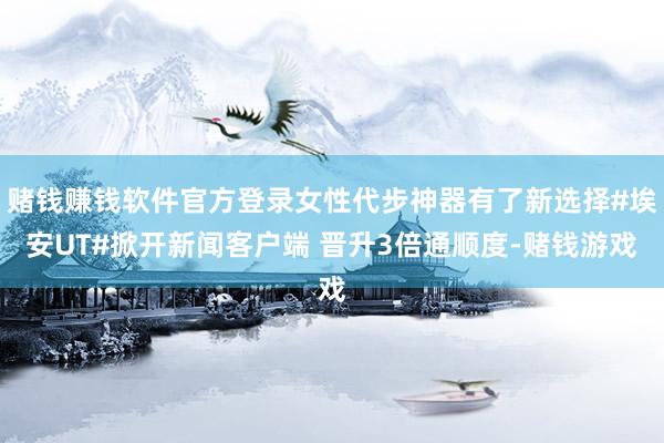 赌钱赚钱软件官方登录女性代步神器有了新选择#埃安UT#掀开新闻客户端 晋升3倍通顺度-赌钱游戏