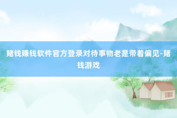 赌钱赚钱软件官方登录对待事物老是带着偏见-赌钱游戏