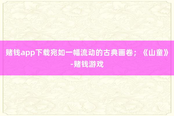 赌钱app下载宛如一幅流动的古典画卷；《山童》-赌钱游戏