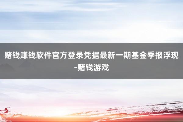赌钱赚钱软件官方登录凭据最新一期基金季报浮现-赌钱游戏