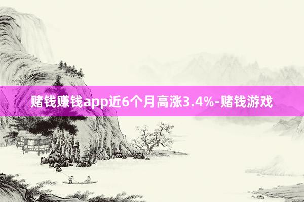 赌钱赚钱app近6个月高涨3.4%-赌钱游戏