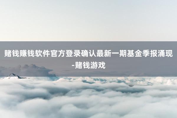 赌钱赚钱软件官方登录确认最新一期基金季报涌现-赌钱游戏