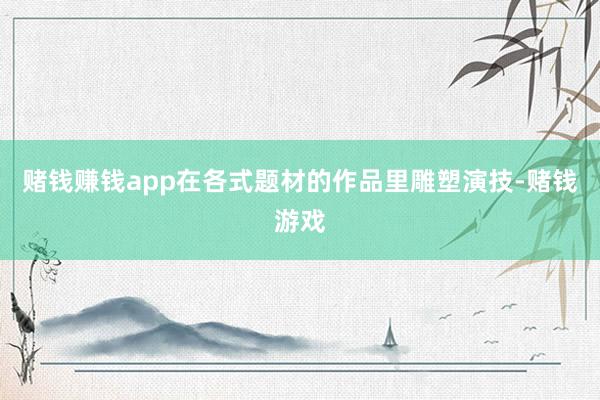赌钱赚钱app在各式题材的作品里雕塑演技-赌钱游戏