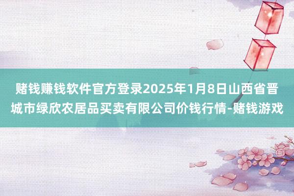 赌钱赚钱软件官方登录2025年1月8日山西省晋城市绿欣农居品买卖有限公司价钱行情-赌钱游戏