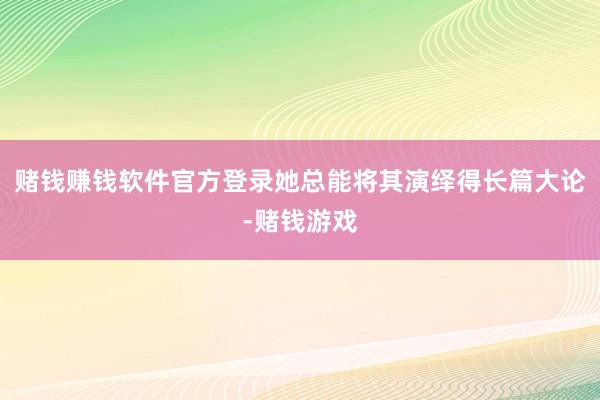 赌钱赚钱软件官方登录她总能将其演绎得长篇大论-赌钱游戏