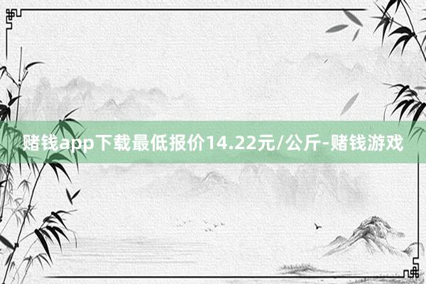 赌钱app下载最低报价14.22元/公斤-赌钱游戏