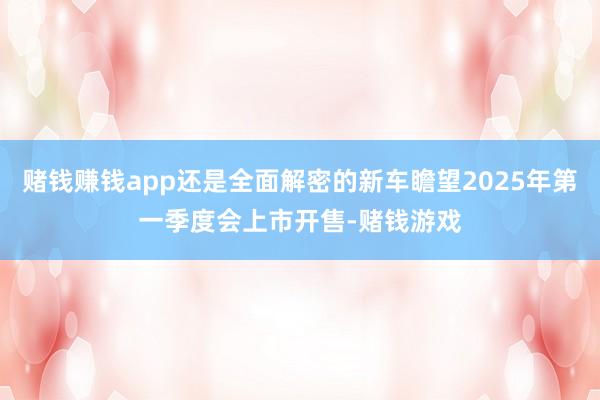 赌钱赚钱app还是全面解密的新车瞻望2025年第一季度会上市开售-赌钱游戏