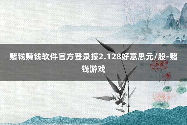 赌钱赚钱软件官方登录报2.128好意思元/股-赌钱游戏