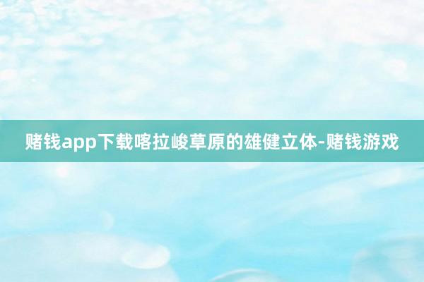 赌钱app下载喀拉峻草原的雄健立体-赌钱游戏