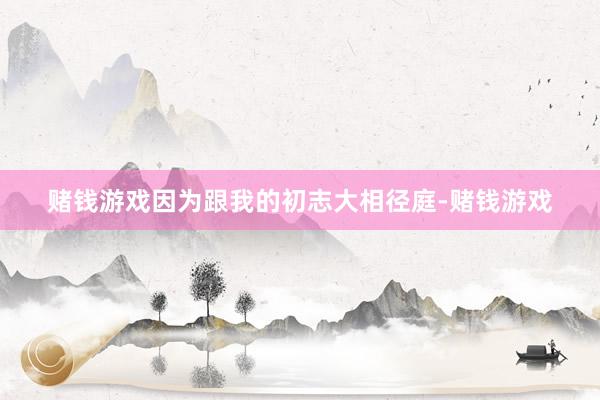 赌钱游戏因为跟我的初志大相径庭-赌钱游戏