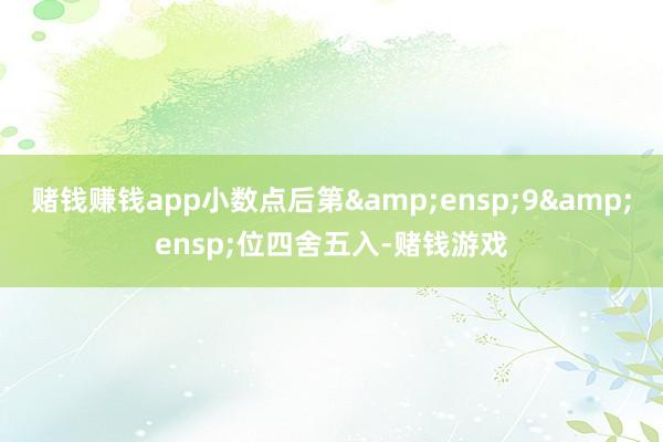 赌钱赚钱app小数点后第 9 位四舍五入-赌钱游戏
