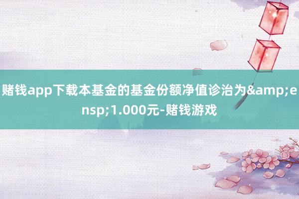 赌钱app下载本基金的基金份额净值诊治为 1.000元-赌钱游戏