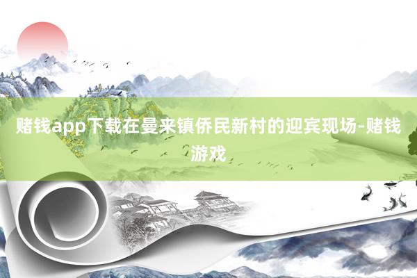 赌钱app下载在曼来镇侨民新村的迎宾现场-赌钱游戏