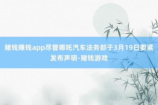 赌钱赚钱app尽管哪吒汽车法务部于3月19日要紧发布声明-赌钱游戏