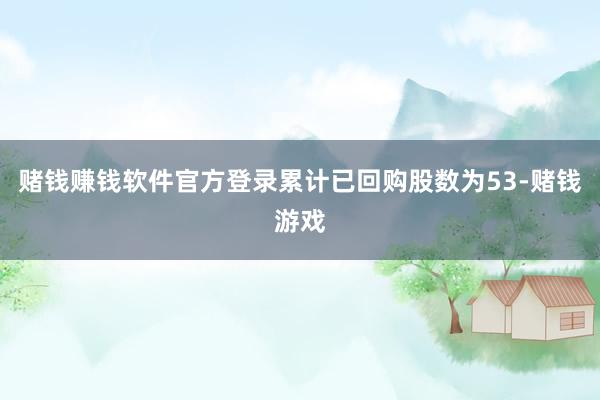 赌钱赚钱软件官方登录累计已回购股数为53-赌钱游戏